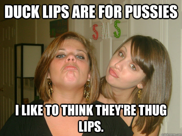 Duck lips are for pussies I like to think they're THUG lips.  