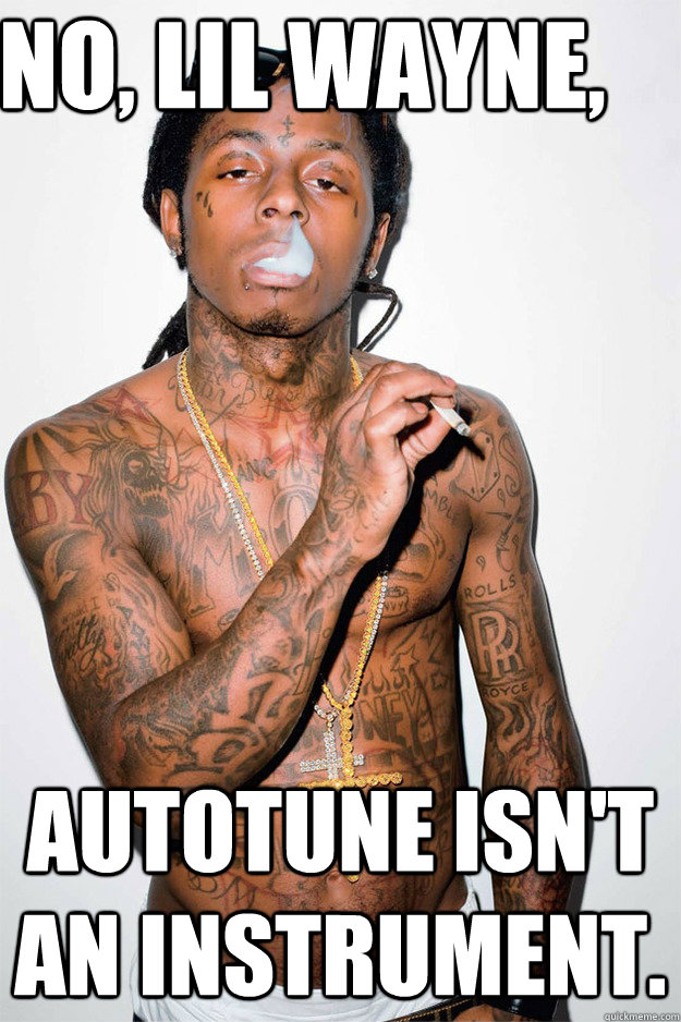 No, lil wayne, Autotune isn't an instrument. - No, lil wayne, Autotune isn't an instrument.  Lil Wayne Fail