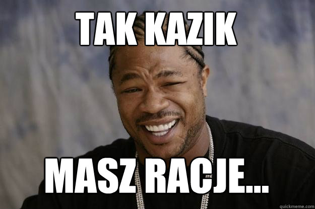 TAK KAZIK MASZ RACJE... - TAK KAZIK MASZ RACJE...  Xzibit meme