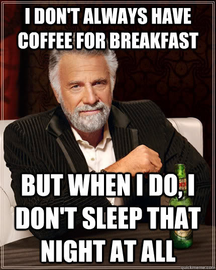 I don't always have coffee for breakfast but when I do, I don't sleep that night at all  The Most Interesting Man In The World