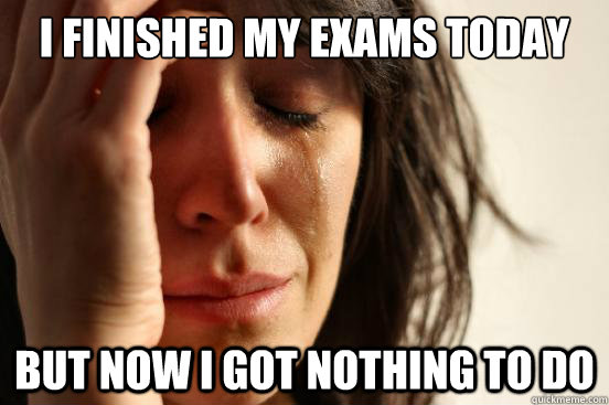 i finished my exams today but now i got nothing to do  First World Problems