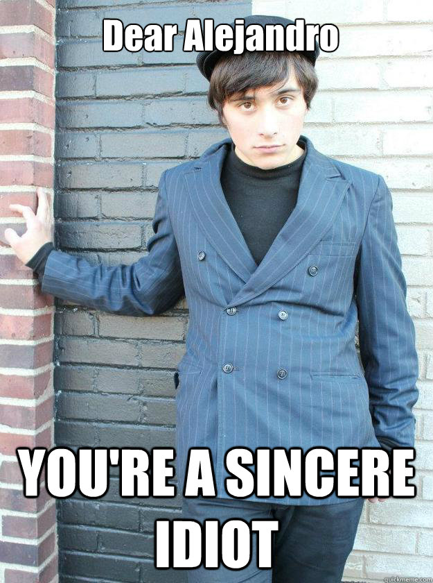 Dear Alejandro YOU'RE A SINCERE IDIOT - Dear Alejandro YOU'RE A SINCERE IDIOT  Hipster Alejandro