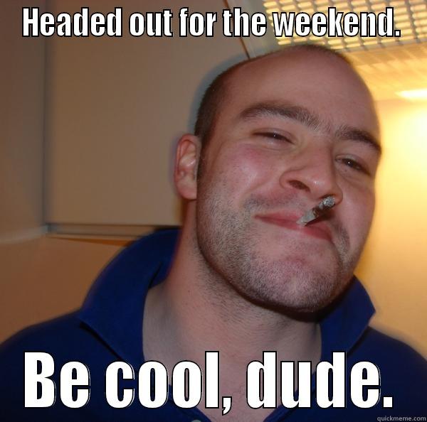 HEADED OUT FOR THE WEEKEND. BE COOL, DUDE. Good Guy Greg 