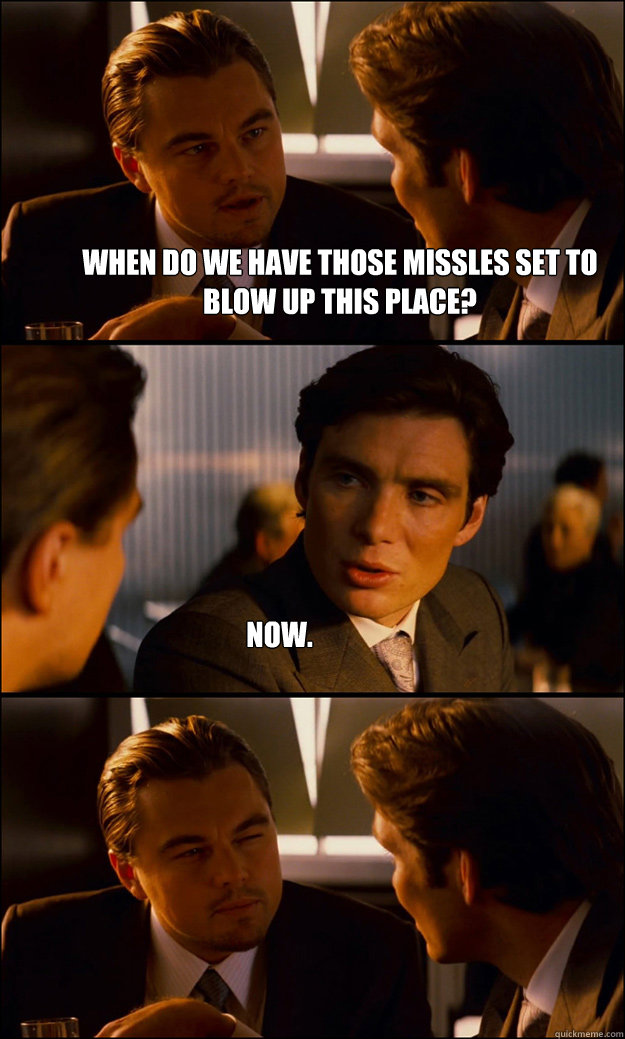When do we have those missles set to blow up this place? now.  Inception