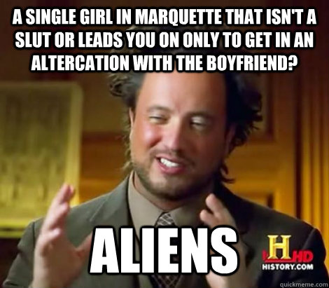 A single girl in marquette that isn't a slut or leads you on only to get in an altercation with the boyfriend? Aliens  Aliens Dude