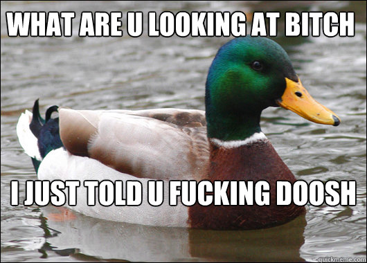 what are u looking at bitch i just told u fucking doosh  Actual Advice Mallard