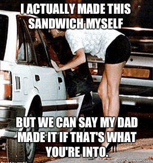 I actually made this sandwich myself But we can say my dad made it if that's what you're into.  Karma Whore