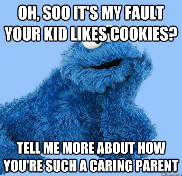 Oh, soo it's MY fault your kid likes cookies? tell me more about how you're such a caring parent  Condescending Cookie Monster