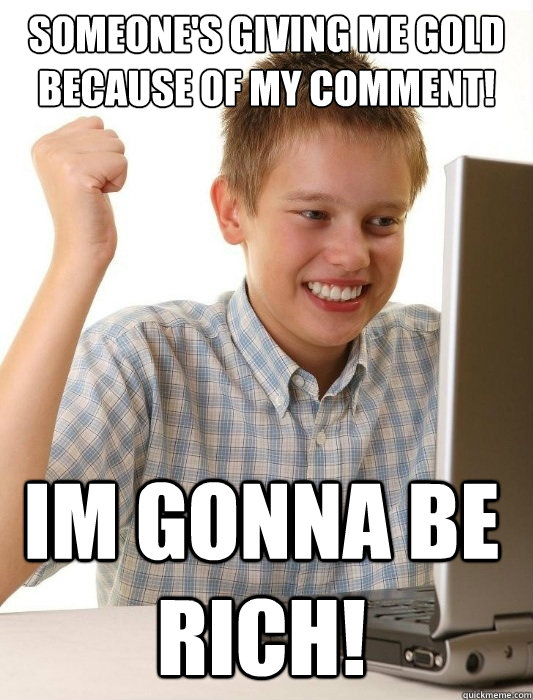 Someone's giving me gold because of my comment! im gonna be rich!  First Day on the Internet Kid