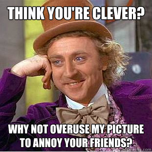 Think you're clever? Why not overuse my picture to annoy your friends?  Condescending Wonka