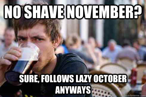 no shave november? sure, follows lazy october anyways  Lazy College Senior
