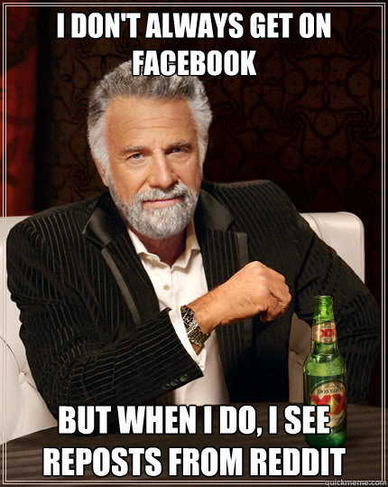I don't always get on Facebook But when i do, I see reposts from Reddit  The Most Interesting Man In The World