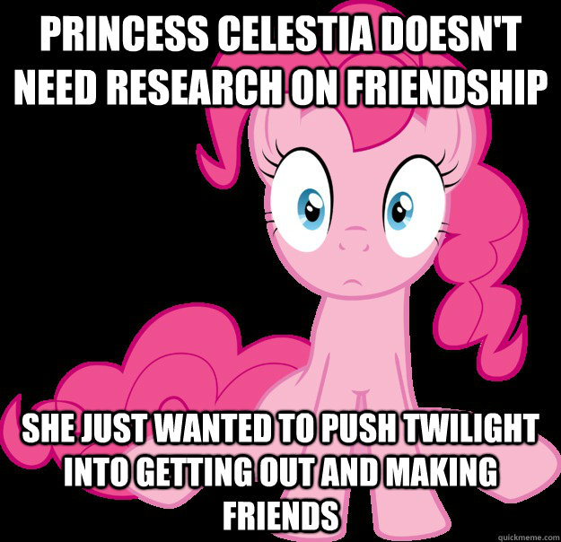 Princess Celestia doesn't need research on friendship She just wanted to push Twilight into getting out and making friends - Princess Celestia doesn't need research on friendship She just wanted to push Twilight into getting out and making friends  Sudden Clarity Pinkie Pie