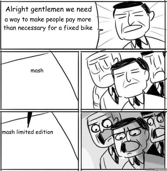 Alright gentlemen we need a way to make people pay more than necessary for a fixed bike mash mash limited edition - Alright gentlemen we need a way to make people pay more than necessary for a fixed bike mash mash limited edition  alright gentlemen