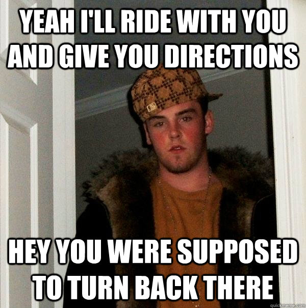 Yeah I'll ride with you and give you directions Hey you were supposed to turn back there  Scumbag Steve