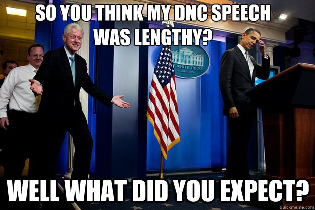 so you think my dnc speech 
was lengthy? well what did you expect? - so you think my dnc speech 
was lengthy? well what did you expect?  Inappropriate Timing Bill Clinton