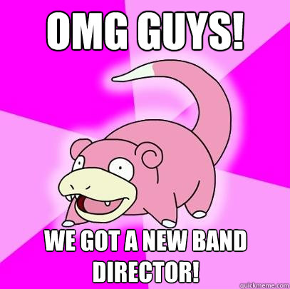 OMG GUYS! We got a new band director!  Slowpoke