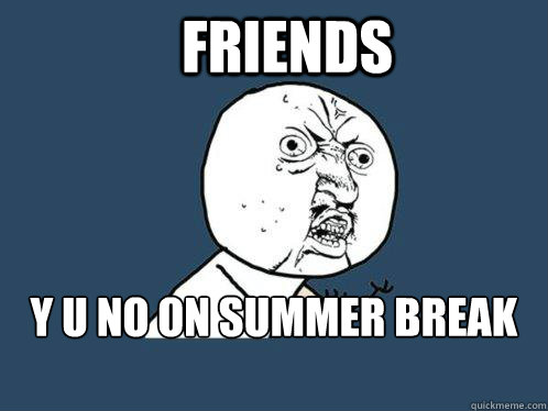 Friends y u no on summer break yet  Y U No
