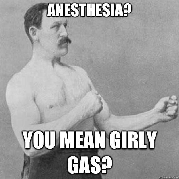 Anesthesia? YOU MEAN GIRLY GAS? - Anesthesia? YOU MEAN GIRLY GAS?  overly manly man