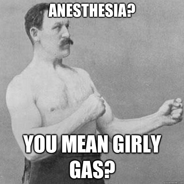Anesthesia? YOU MEAN GIRLY GAS?  overly manly man