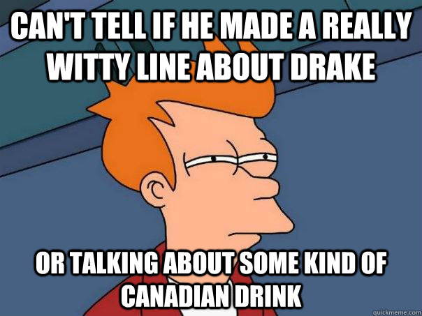Can't tell if he made a really witty line about drake or talking about some kind of Canadian drink  Futurama Fry