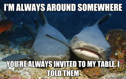 i'm always around somewhere you're always invited to my table, i told them  Compassionate Shark Friend
