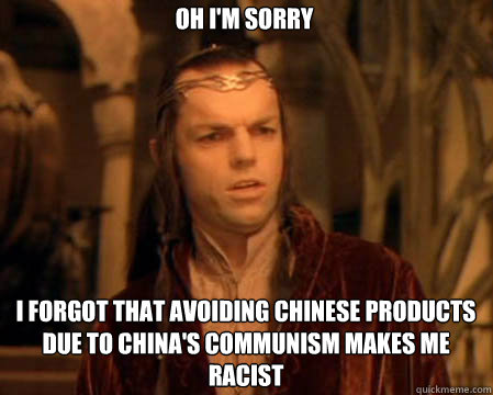 Oh I'm sorry I forgot that avoiding Chinese products due to China's communism makes me racist  Astounded Elrond