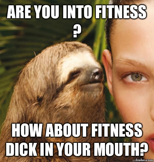 Are you into fitness ? How about fitness dick in your mouth?  rape sloth