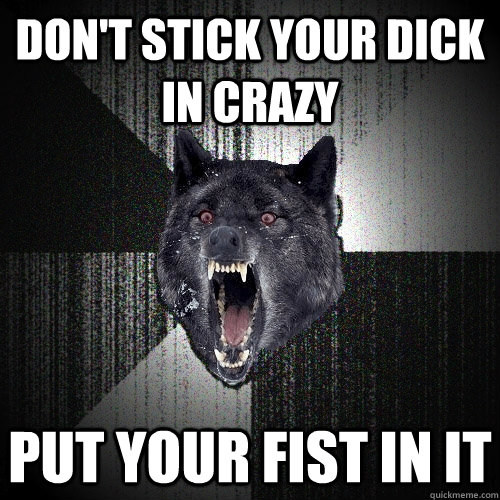 don't stick your dick in crazy put your fist in it   - don't stick your dick in crazy put your fist in it    Insanity Wolf
