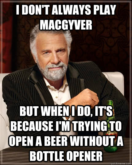 I don't always play MacGyver but when I do, it's because I'm trying to open a beer without a bottle opener  The Most Interesting Man In The World