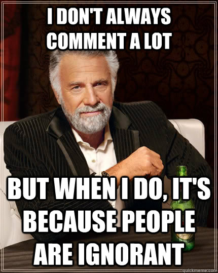 I don't always comment a lot But when i do, it's because people are ignorant  The Most Interesting Man In The World