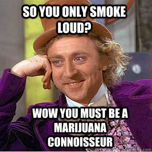 So You only Smoke loud? wow you must be a marijuana connoisseur     Condescending Wonka