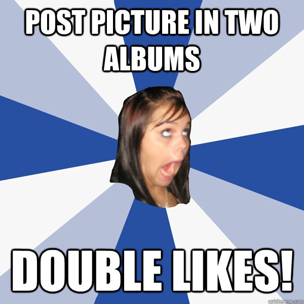 post picture in two albums double likes!  Annoying Facebook Girl
