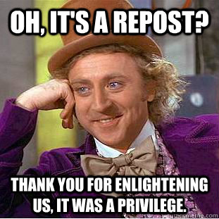 Oh, it's a repost? Thank you for enlightening us, it was a privilege.  Creepy Wonka