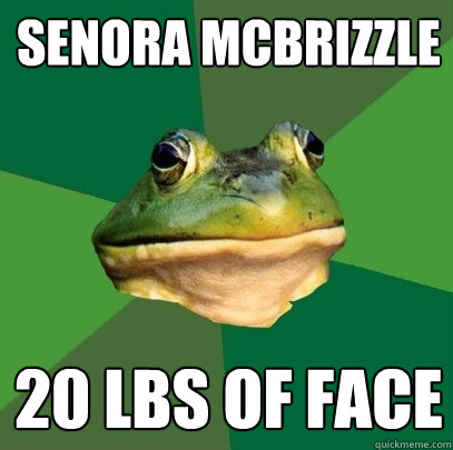 senora mcbrizzle 20 lbs of face   Foul Bachelor Frog