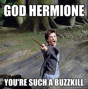 GOD HERMIONE YOU'RE SUCH A BUZZKILL  Pissed off Harry