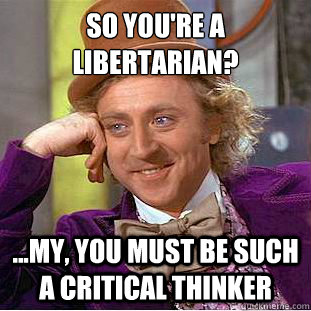 So you're a libertarian? ...my, you must be such a critical thinker  Psychotic Willy Wonka