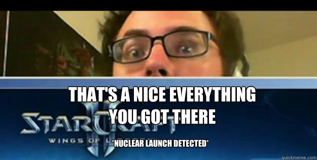 That's a nice everything you got there *Nuclear launch detected* - That's a nice everything you got there *Nuclear launch detected*  Day9