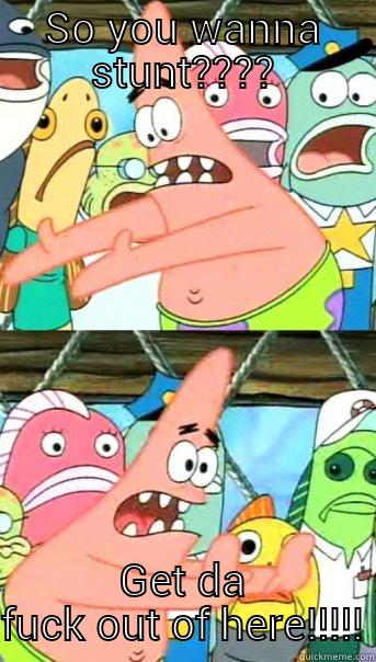 SO YOU WANNA STUNT???? GET DA FUCK OUT OF HERE!!!!! Push it somewhere else Patrick