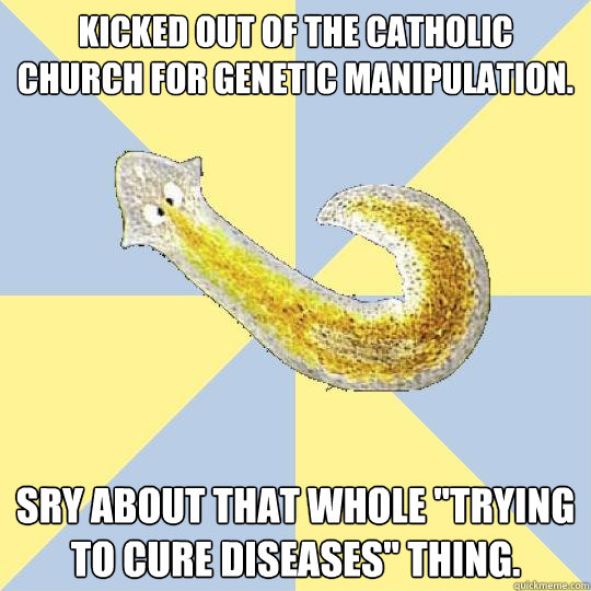Kicked out of the Catholic church for genetic manipulation. Sry about that whole 