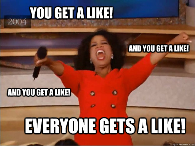 You get a like! everyone gets a like! And you get a like! And you get a like!  oprah you get a car