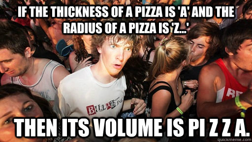If the thickness of a pizza is 'a' and the radius of a pizza is 'z...' then its volume is pi z z a. - If the thickness of a pizza is 'a' and the radius of a pizza is 'z...' then its volume is pi z z a.  Sudden Clarity Clarence