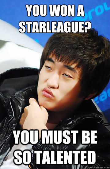 You won a starleague? You must be so talented  