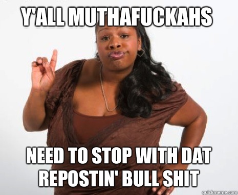Y'all muthafuckahs Need to stop with dat repostin' bull shit  Angry Black Lady