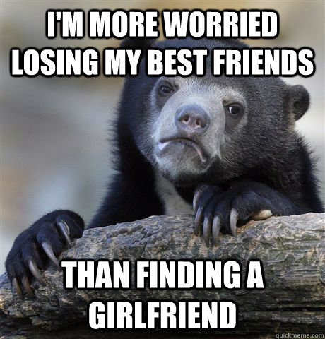 I'm more worried losing my best friends than finding a girlfriend - I'm more worried losing my best friends than finding a girlfriend  Confession Bear