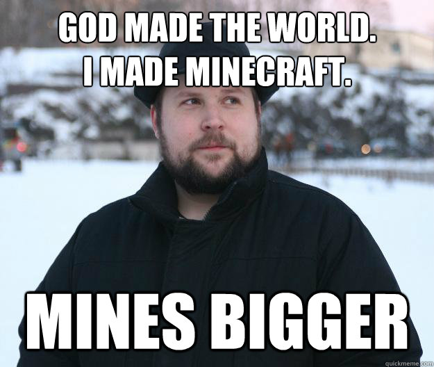 God made the world.
I made Minecraft. MINES BIGGER - God made the world.
I made Minecraft. MINES BIGGER  Advice Notch
