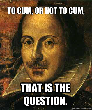 To cum, or not to cum, that is the question. - To cum, or not to cum, that is the question.  Misc