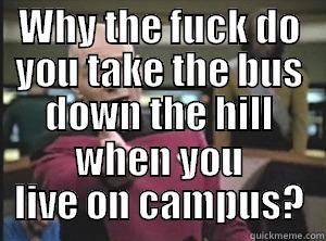 WHY THE FUCK DO YOU TAKE THE BUS DOWN THE HILL WHEN YOU LIVE ON CAMPUS? Annoyed Picard