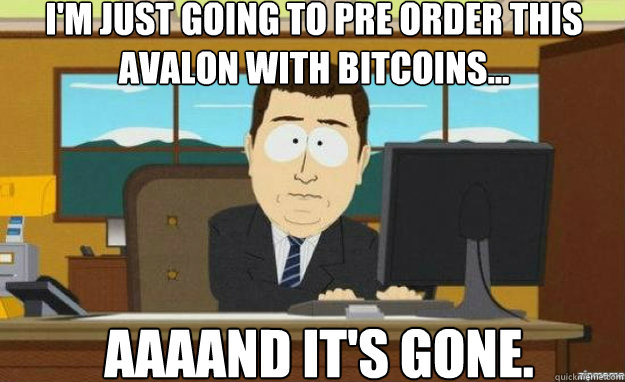 I'm just going to pre order this avalon with bitcoins... AAAAND IT'S GONE. - I'm just going to pre order this avalon with bitcoins... AAAAND IT'S GONE.  aaaand its gone
