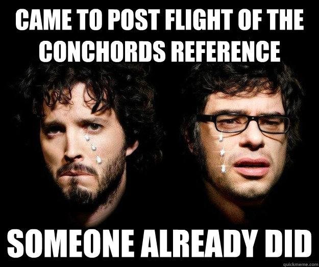 Came to post flight of the conchords reference Someone already did  Sad Flight of the Conchords